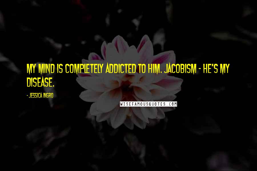 Jessica Ingro quotes: My mind is completely addicted to him. Jacobism - he's my disease.
