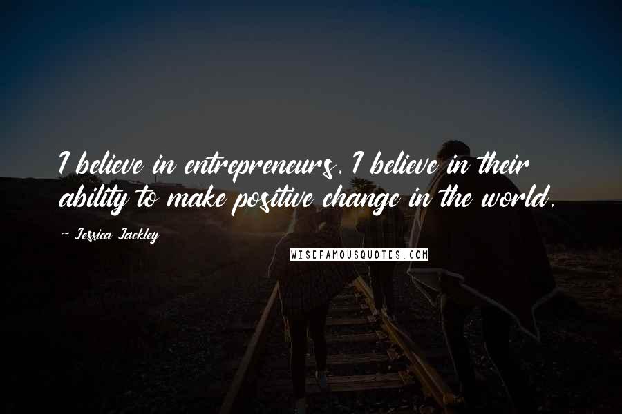 Jessica Jackley quotes: I believe in entrepreneurs. I believe in their ability to make positive change in the world.