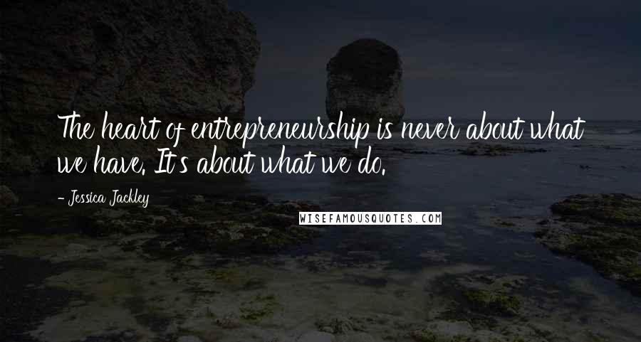 Jessica Jackley quotes: The heart of entrepreneurship is never about what we have. It's about what we do.