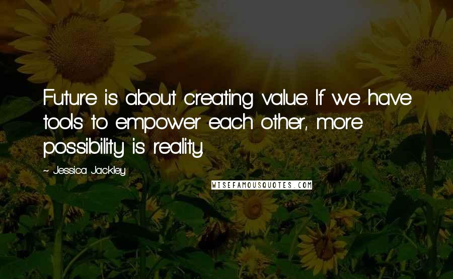 Jessica Jackley quotes: Future is about creating value. If we have tools to empower each other, more possibility is reality.