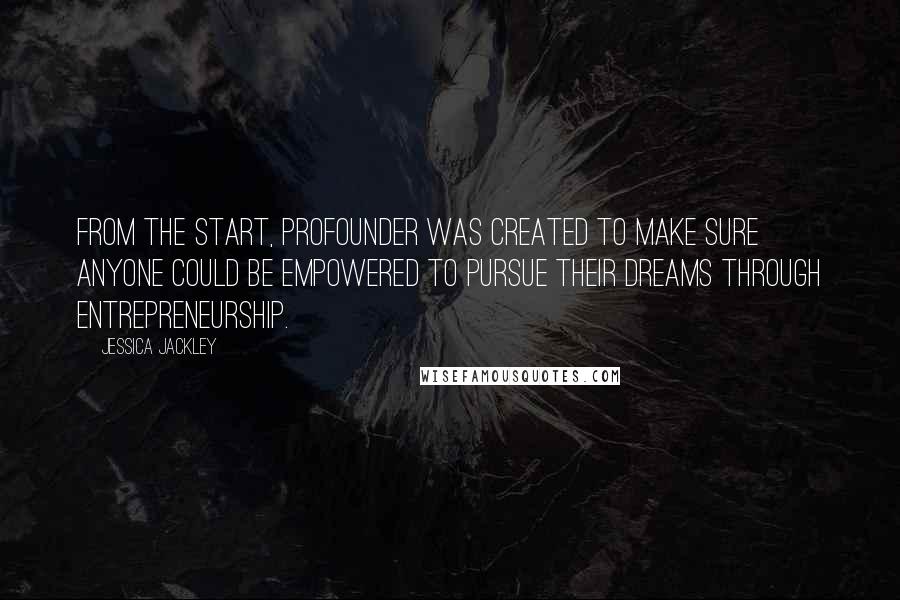 Jessica Jackley quotes: From the start, ProFounder was created to make sure anyone could be empowered to pursue their dreams through entrepreneurship.