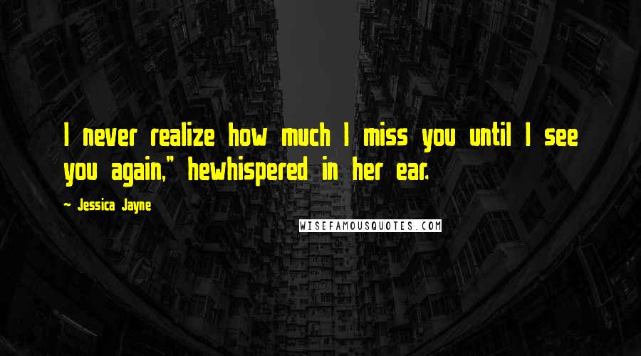 Jessica Jayne quotes: I never realize how much I miss you until I see you again," hewhispered in her ear.