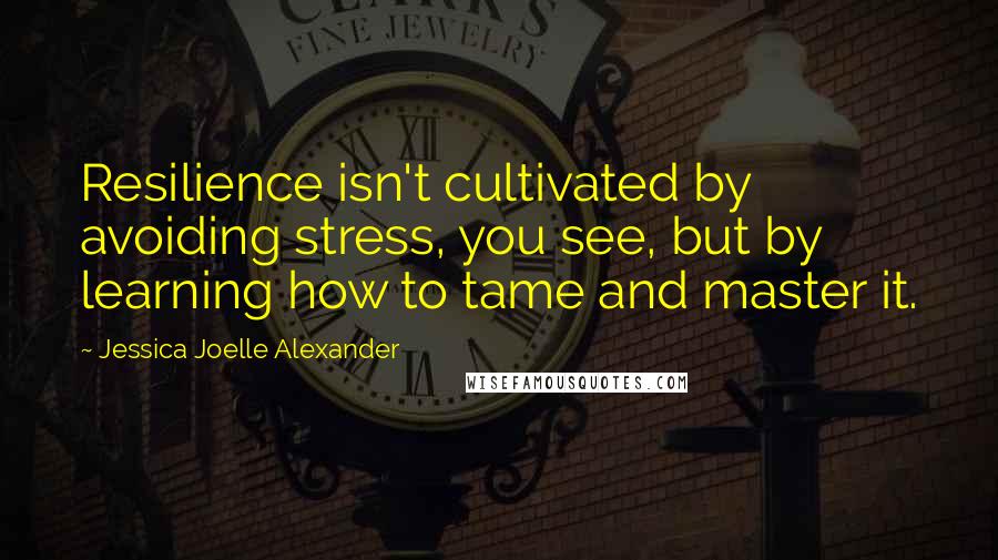 Jessica Joelle Alexander quotes: Resilience isn't cultivated by avoiding stress, you see, but by learning how to tame and master it.