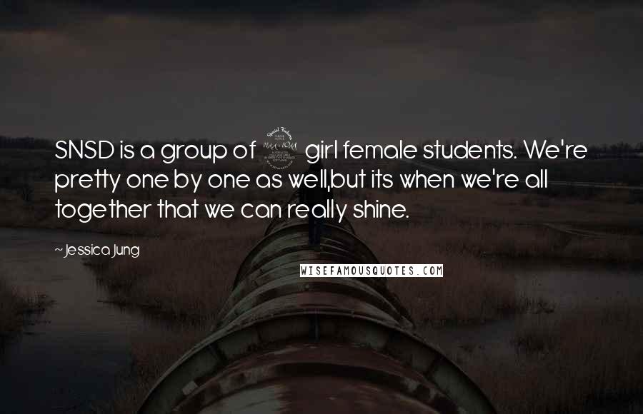 Jessica Jung quotes: SNSD is a group of 9 girl female students. We're pretty one by one as well,but its when we're all together that we can really shine.