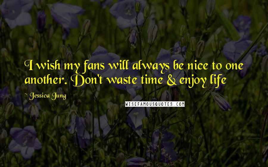 Jessica Jung quotes: I wish my fans will always be nice to one another. Don't waste time & enjoy life