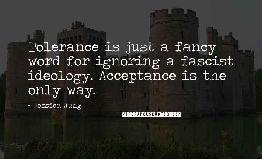 Jessica Jung quotes: Tolerance is just a fancy word for ignoring a fascist ideology. Acceptance is the only way.