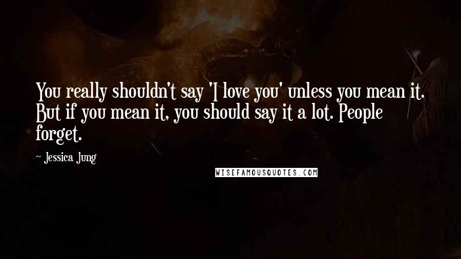 Jessica Jung quotes: You really shouldn't say 'I love you' unless you mean it. But if you mean it, you should say it a lot. People forget.