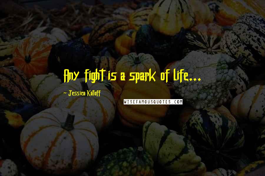 Jessica Katoff quotes: Any fight is a spark of life...