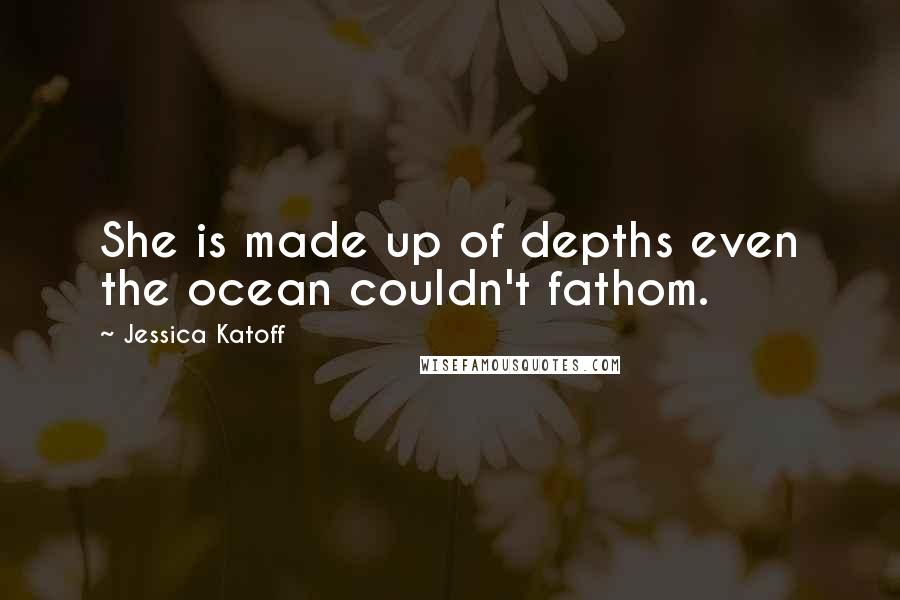 Jessica Katoff quotes: She is made up of depths even the ocean couldn't fathom.