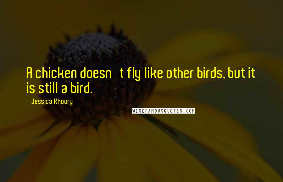 Jessica Khoury quotes: A chicken doesn't fly like other birds, but it is still a bird. Jessica Khoury quotes: A chicken doesn't fly like other birds, but it is still a bird.