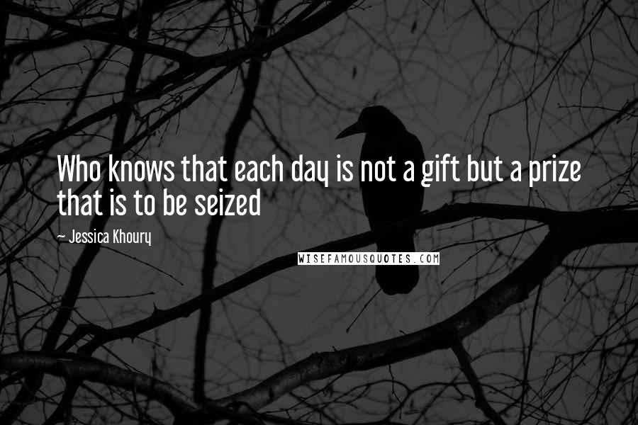 Jessica Khoury quotes: Who knows that each day is not a gift but a prize that is to be seized Jessica Khoury quotes: Who knows that each day is not a gift but a prize that is to be seized
