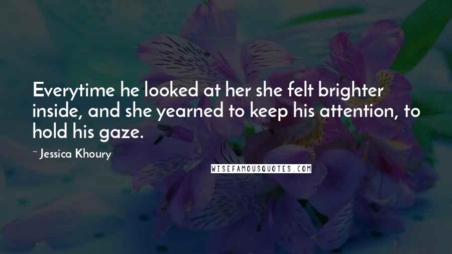 Jessica Khoury quotes: Everytime he looked at her she felt brighter inside, and she yearned to keep his attention, to hold his gaze. Jessica Khoury quotes: Everytime he looked at her she felt brighter inside, and she yearned to keep his attention, to hold his gaze.