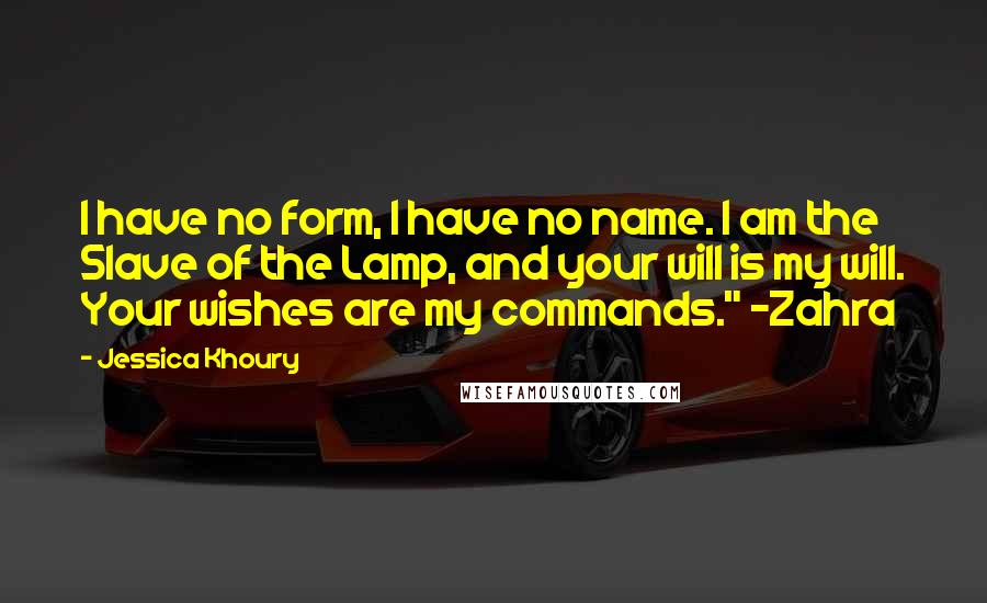 Jessica Khoury quotes: I have no form, I have no name. I am the Slave of the Lamp, and your will is my will. Your wishes are my commands." ~Zahra Jessica Khoury quotes: I have no form, I have no name. I am the Slave of the Lamp, and your will is my will. Your wishes are my commands." ~Zahra