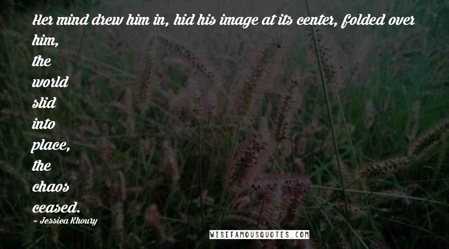Jessica Khoury quotes: Her mind drew him in, hid his image at its center, folded over him, the world slid into place, the chaos ceased. Jessica Khoury quotes: Her mind drew him in, hid his image at its center, folded over him, the world slid into place, the chaos ceased.