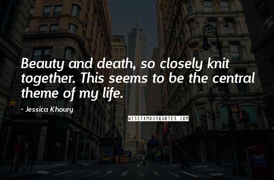 Jessica Khoury quotes: Beauty and death, so closely knit together. This seems to be the central theme of my life. Jessica Khoury quotes: Beauty and death, so closely knit together. This seems to be the central theme of my life.