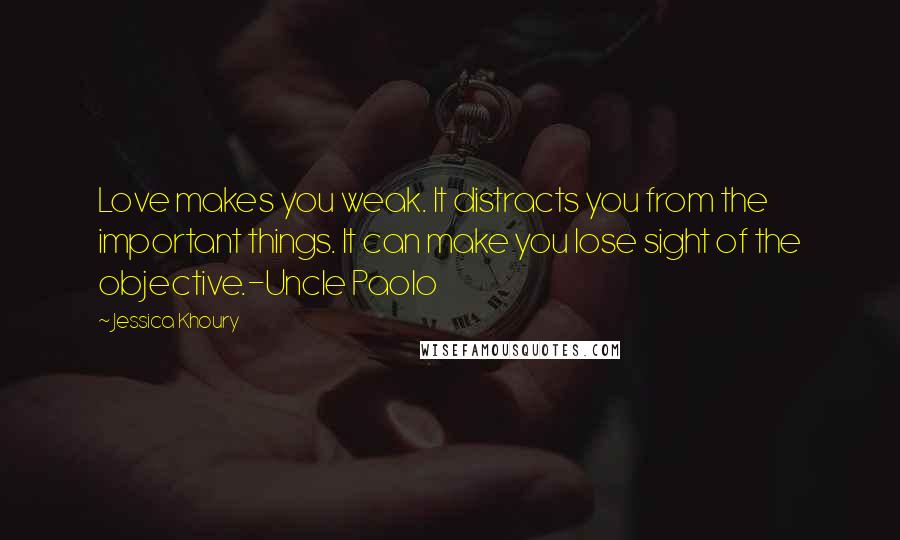 Jessica Khoury quotes: Love makes you weak. It distracts you from the important things. It can make you lose sight of the objective.-Uncle Paolo Jessica Khoury quotes: Love makes you weak. It distracts you from the important things. It can make you lose sight of the objective.-Uncle Paolo