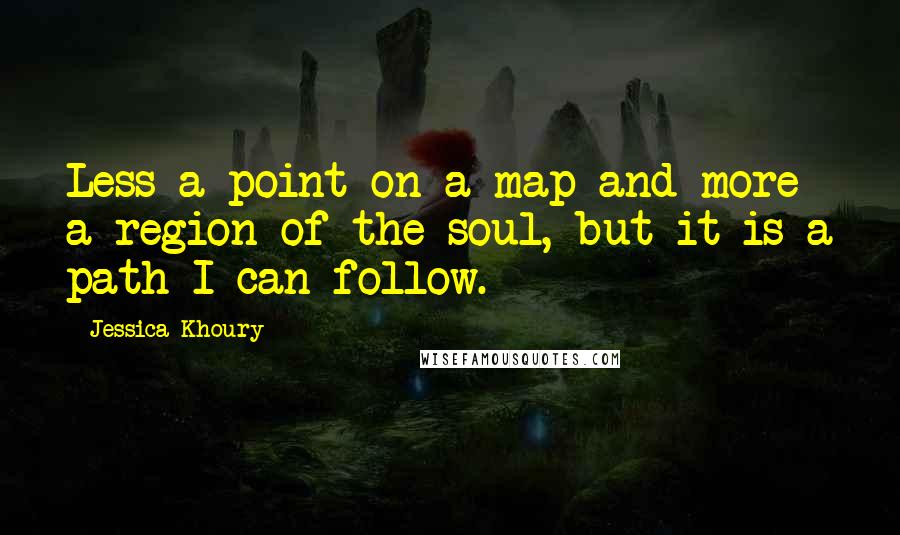 Jessica Khoury quotes: Less a point on a map and more a region of the soul, but it is a path I can follow. Jessica Khoury quotes: Less a point on a map and more a region of the soul, but it is a path I can follow.