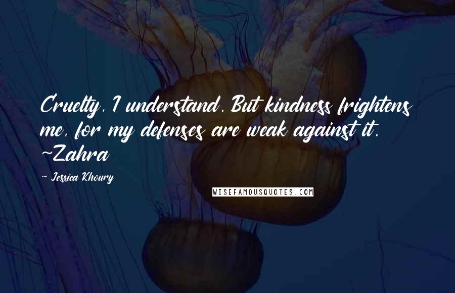 Jessica Khoury quotes: Cruelty, I understand. But kindness frightens me, for my defenses are weak against it. ~Zahra Jessica Khoury quotes: Cruelty, I understand. But kindness frightens me, for my defenses are weak against it. ~Zahra