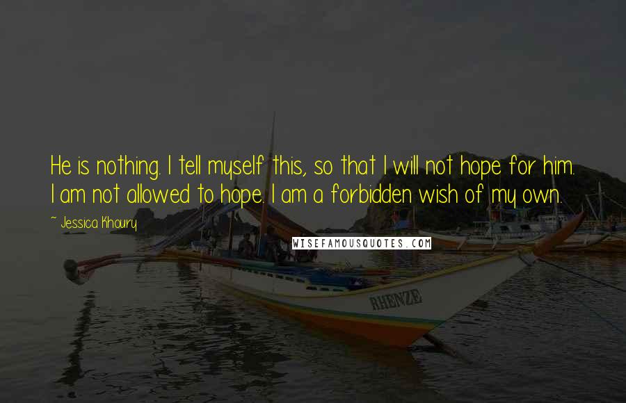 Jessica Khoury quotes: He is nothing. I tell myself this, so that I will not hope for him. I am not allowed to hope. I am a forbidden wish of my own.