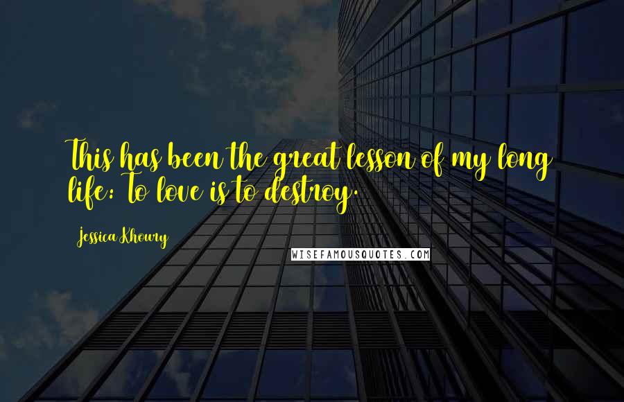 Jessica Khoury quotes: This has been the great lesson of my long life: To love is to destroy. Jessica Khoury quotes: This has been the great lesson of my long life: To love is to destroy.