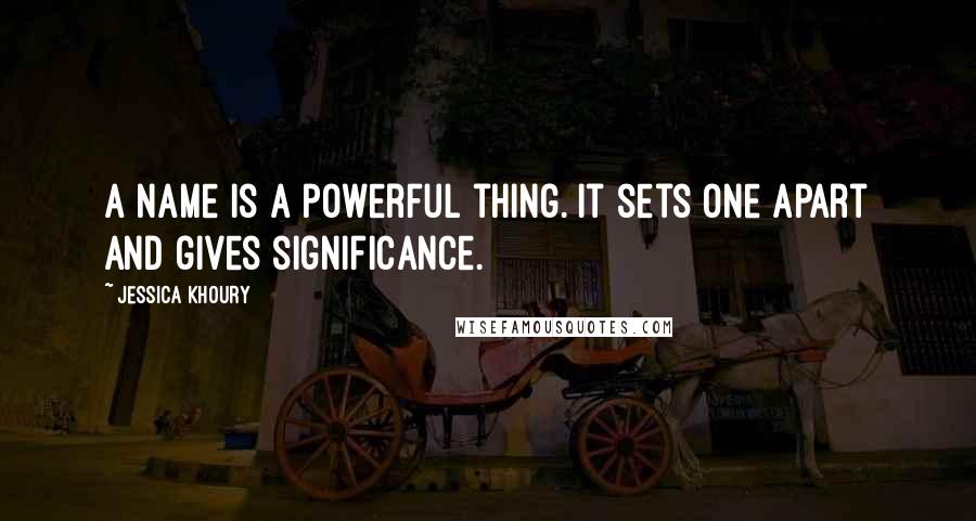 Jessica Khoury quotes: A name is a powerful thing. It sets one apart and gives significance. Jessica Khoury quotes: A name is a powerful thing. It sets one apart and gives significance.