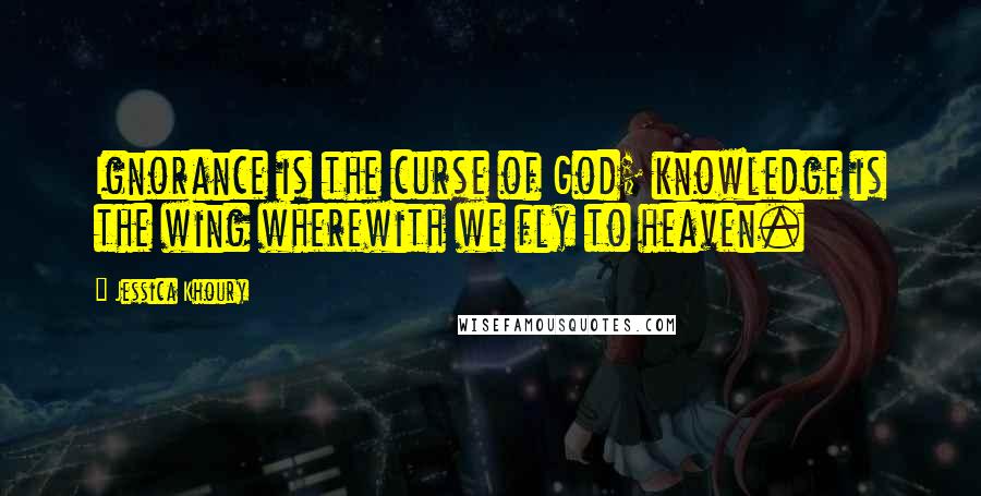 Jessica Khoury quotes: Ignorance is the curse of God; knowledge is the wing wherewith we fly to heaven. Jessica Khoury quotes: Ignorance is the curse of God; knowledge is the wing wherewith we fly to heaven.