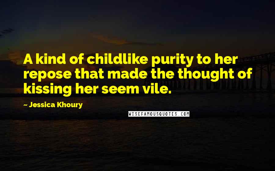 Jessica Khoury quotes: A kind of childlike purity to her repose that made the thought of kissing her seem vile. Jessica Khoury quotes: A kind of childlike purity to her repose that made the thought of kissing her seem vile.