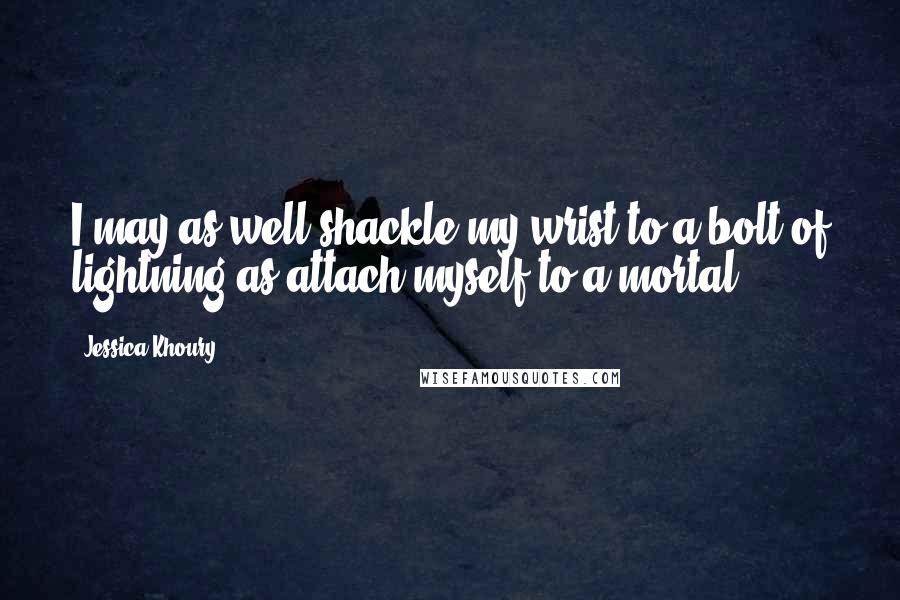 Jessica Khoury quotes: I may as well shackle my wrist to a bolt of lightning as attach myself to a mortal. Jessica Khoury quotes: I may as well shackle my wrist to a bolt of lightning as attach myself to a mortal.