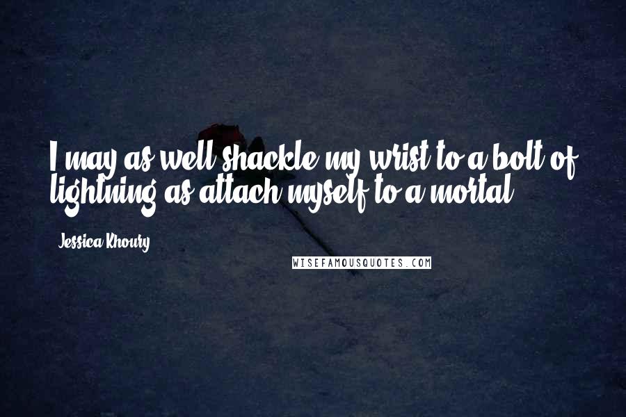 Jessica Khoury quotes: I may as well shackle my wrist to a bolt of lightning as attach myself to a mortal.