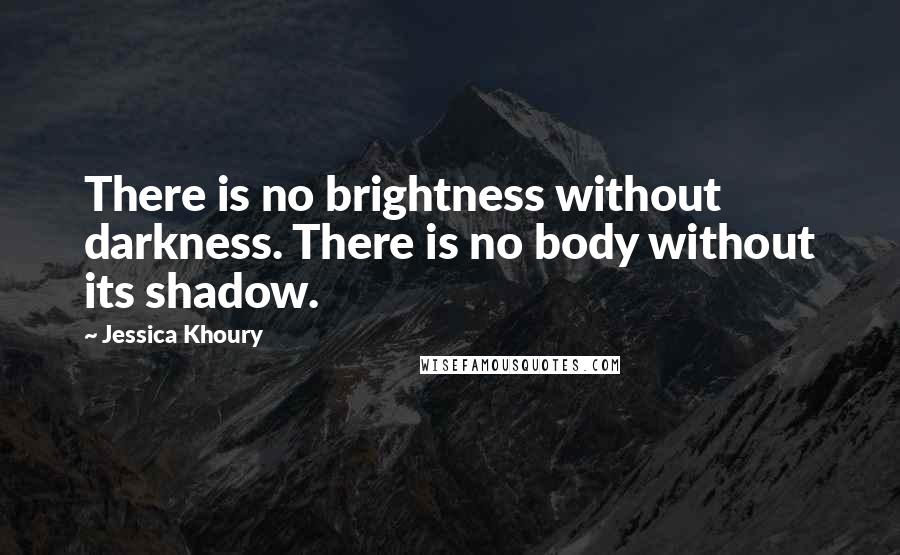Jessica Khoury quotes: There is no brightness without darkness. There is no body without its shadow. Jessica Khoury quotes: There is no brightness without darkness. There is no body without its shadow.