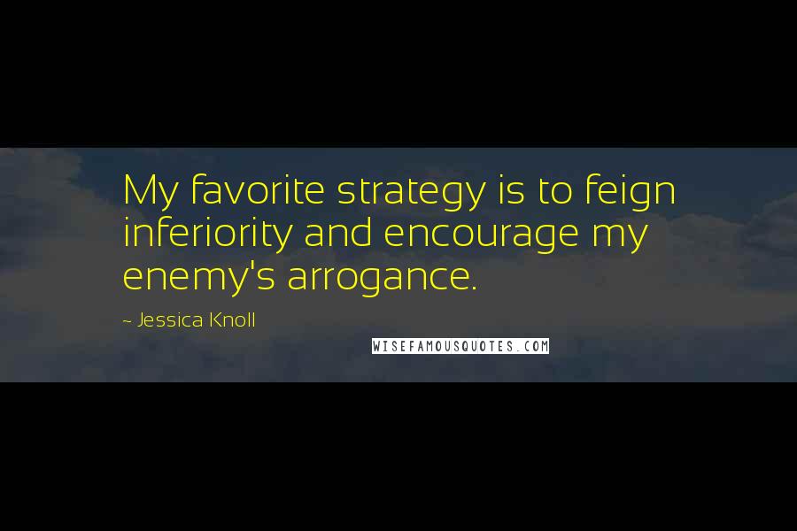 Jessica Knoll quotes: My favorite strategy is to feign inferiority and encourage my enemy's arrogance.