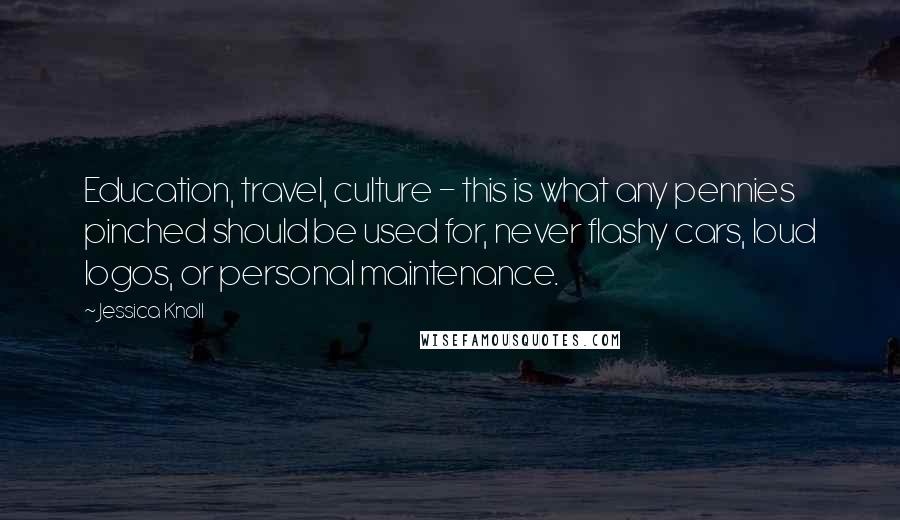 Jessica Knoll quotes: Education, travel, culture - this is what any pennies pinched should be used for, never flashy cars, loud logos, or personal maintenance.