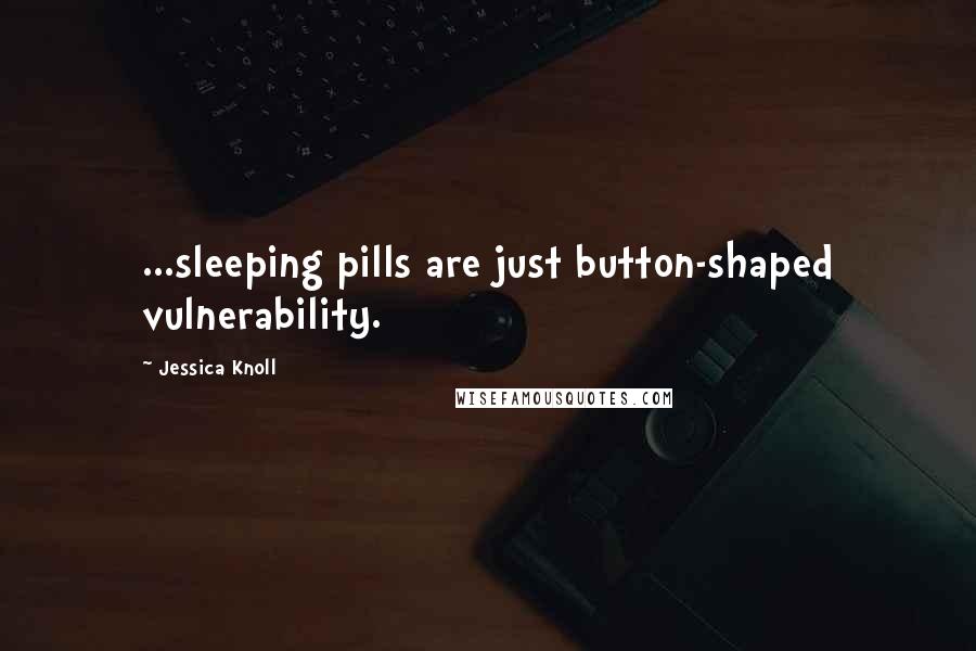 Jessica Knoll quotes: ...sleeping pills are just button-shaped vulnerability.