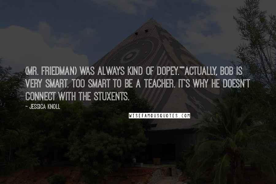 Jessica Knoll quotes: (Mr. Friedman) was always kind of dopey.""Actually, Bob is very smart. Too smart to be a teacher. It's why he doesn't connect with the stuxents.