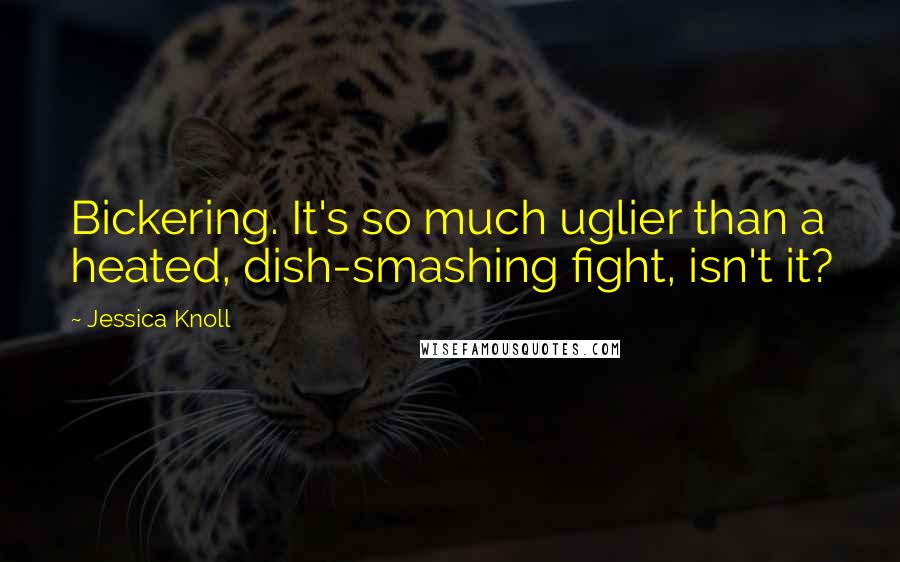 Jessica Knoll quotes: Bickering. It's so much uglier than a heated, dish-smashing fight, isn't it?