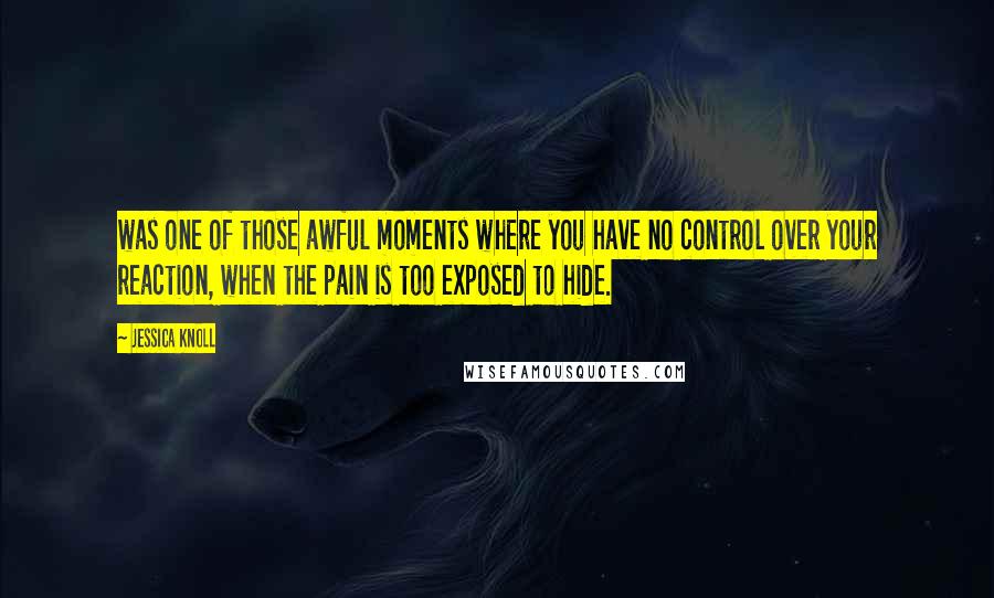 Jessica Knoll quotes: was one of those awful moments where you have no control over your reaction, when the pain is too exposed to hide.