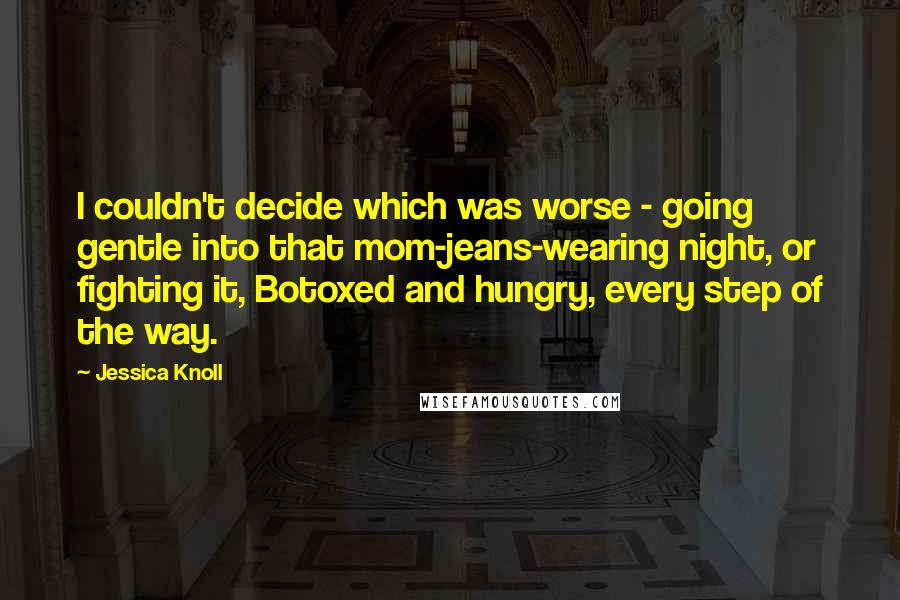 Jessica Knoll quotes: I couldn't decide which was worse - going gentle into that mom-jeans-wearing night, or fighting it, Botoxed and hungry, every step of the way.