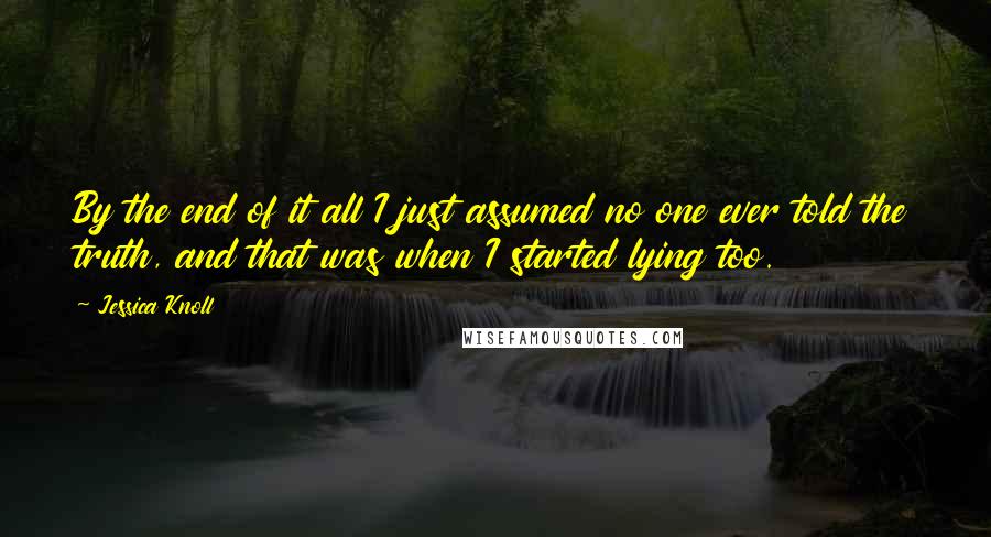 Jessica Knoll quotes: By the end of it all I just assumed no one ever told the truth, and that was when I started lying too.