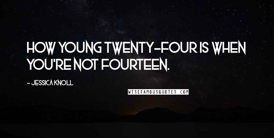 Jessica Knoll quotes: how young twenty-four is when you're not fourteen.