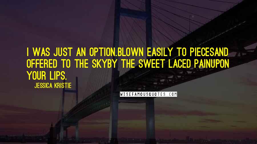 Jessica Kristie quotes: I was just an option.Blown easily to piecesand offered to the skyby the sweet laced painupon your lips.