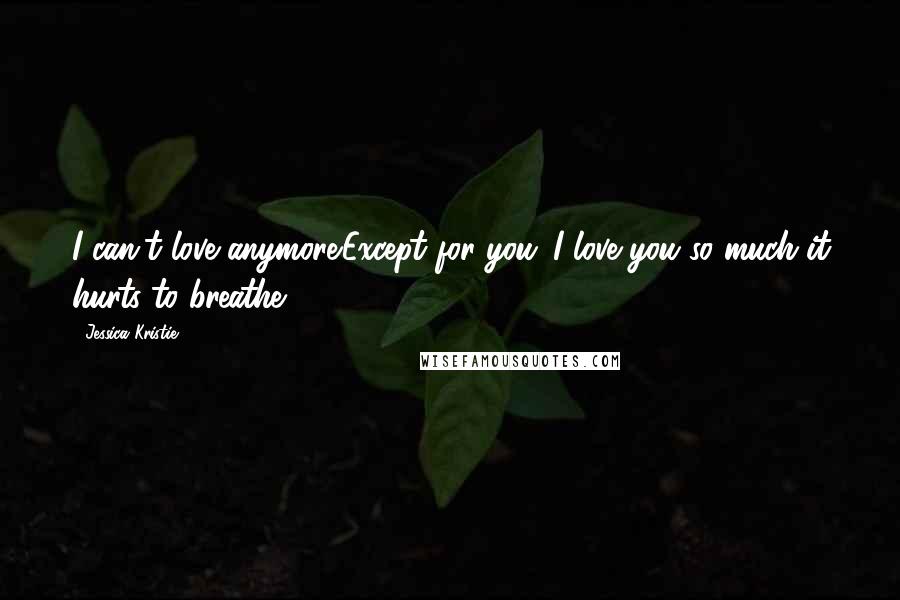 Jessica Kristie quotes: I can't love anymore.Except for you...I love you so much it hurts to breathe.