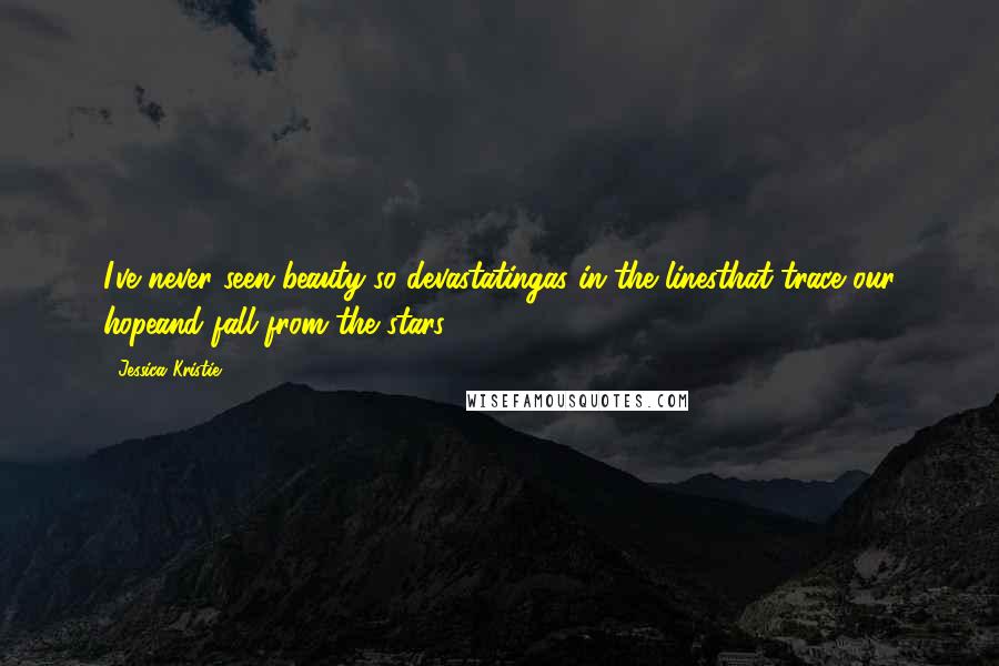 Jessica Kristie quotes: I've never seen beauty so devastatingas in the linesthat trace our hopeand fall from the stars.