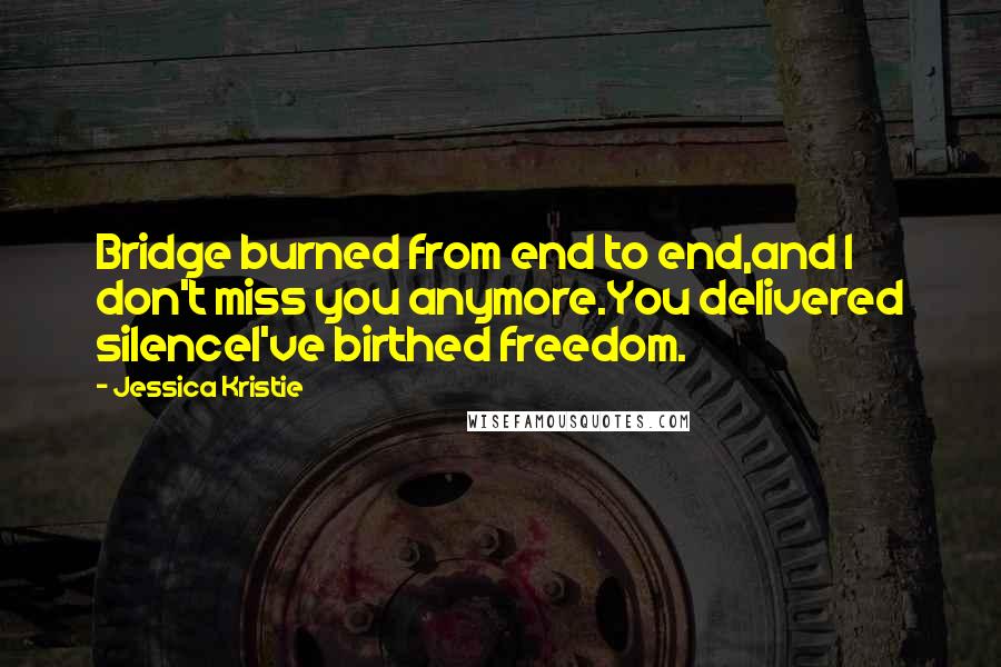 Jessica Kristie quotes: Bridge burned from end to end,and I don't miss you anymore.You delivered silenceI've birthed freedom.