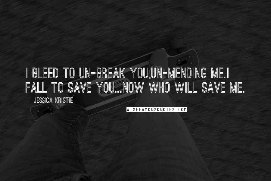 Jessica Kristie quotes: I bleed to un-break you,un-mending me.I fall to save you...now who will save me.