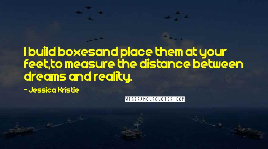 Jessica Kristie quotes: I build boxesand place them at your feet,to measure the distance between dreams and reality.