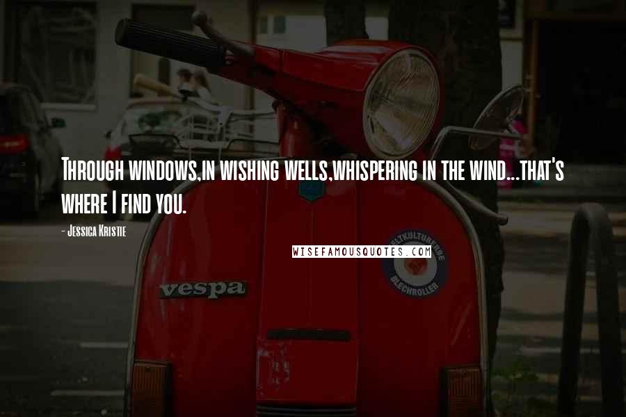 Jessica Kristie quotes: Through windows,in wishing wells,whispering in the wind...that's where I find you.