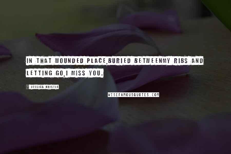 Jessica Kristie quotes: In that wounded place,buried betweenmy ribs and letting go,I miss you.