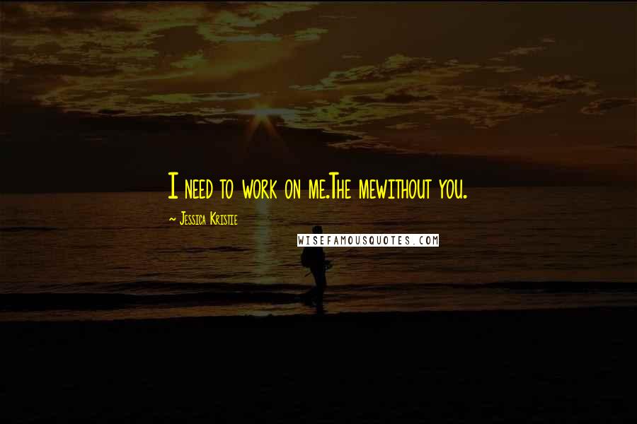 Jessica Kristie quotes: I need to work on me.The mewithout you.