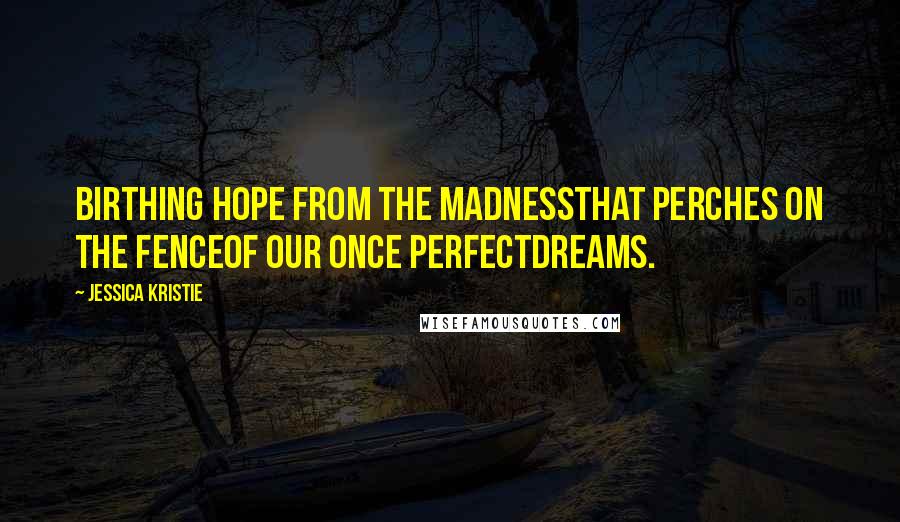 Jessica Kristie quotes: Birthing hope from the madnessthat perches on the fenceof our once perfectdreams.