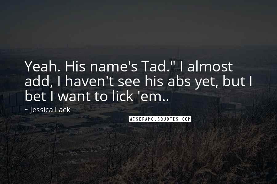 Jessica Lack quotes: Yeah. His name's Tad." I almost add, I haven't see his abs yet, but I bet I want to lick 'em..